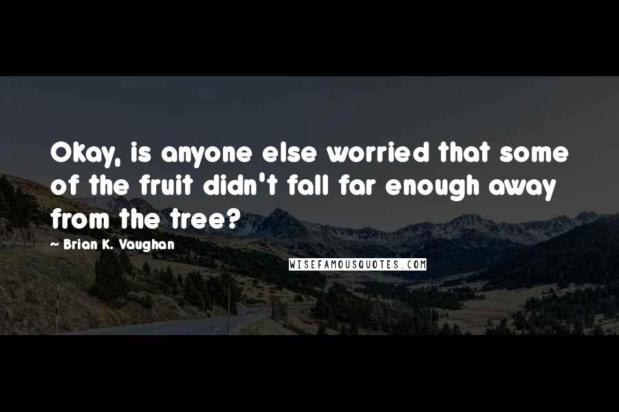 Brian K. Vaughan Quotes: Okay, is anyone else worried that some of the fruit didn't fall far enough away from the tree?