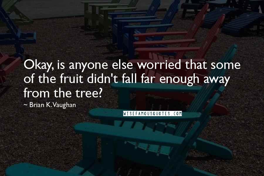 Brian K. Vaughan Quotes: Okay, is anyone else worried that some of the fruit didn't fall far enough away from the tree?