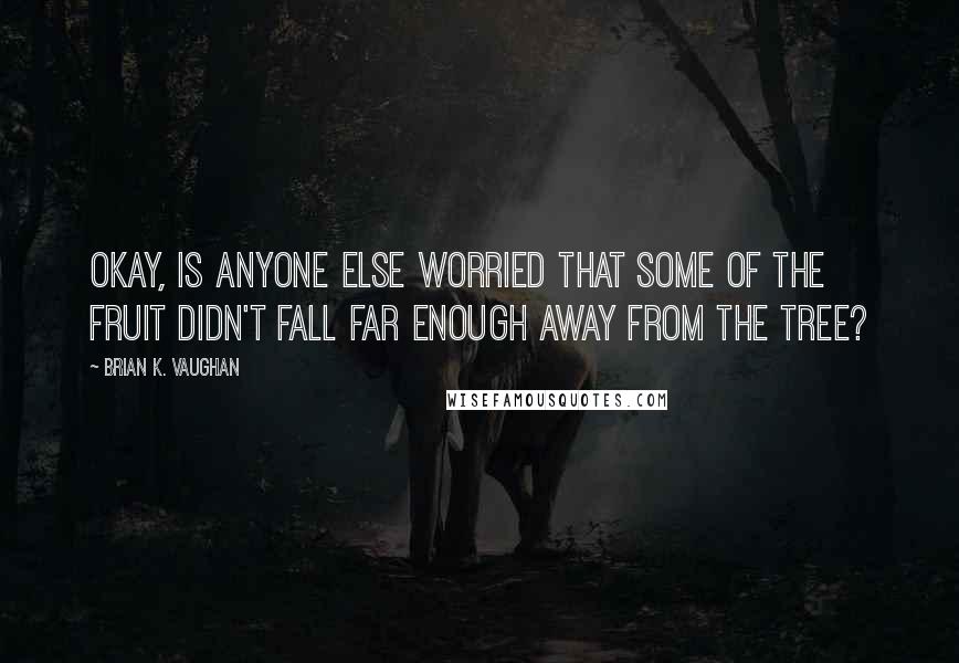 Brian K. Vaughan Quotes: Okay, is anyone else worried that some of the fruit didn't fall far enough away from the tree?