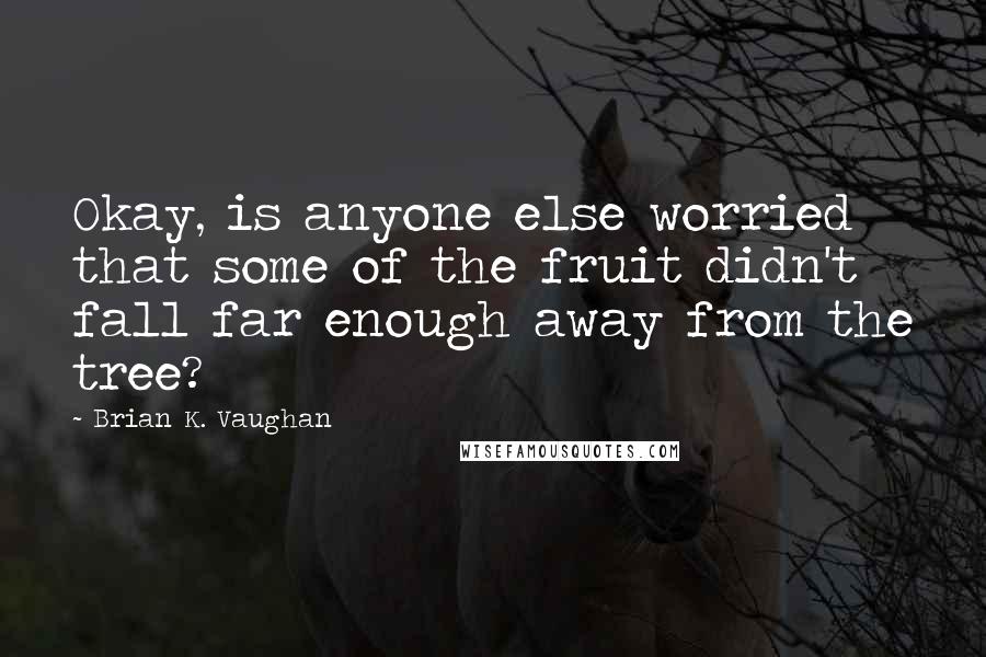 Brian K. Vaughan Quotes: Okay, is anyone else worried that some of the fruit didn't fall far enough away from the tree?