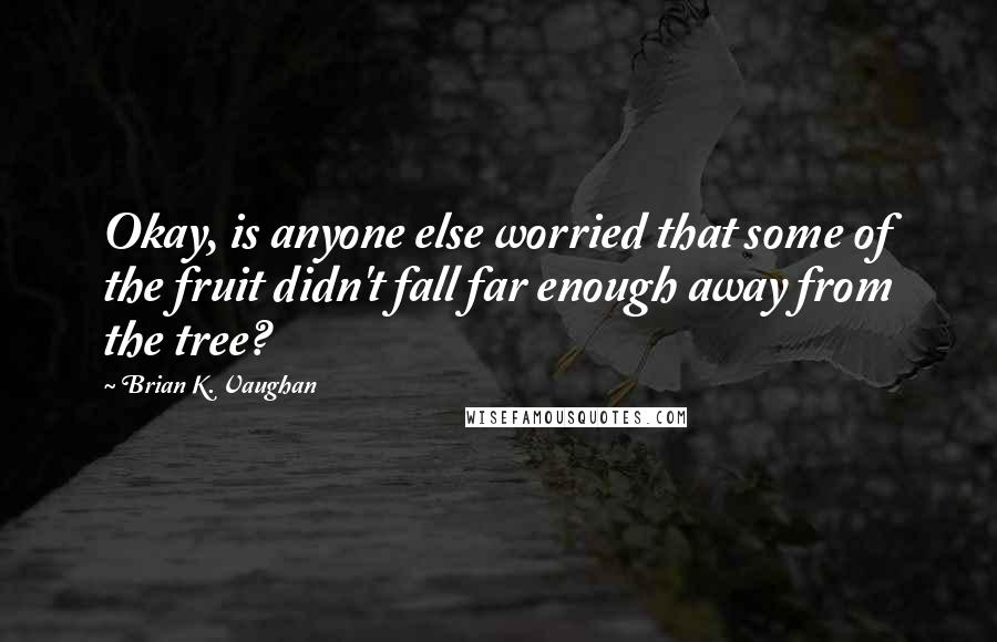 Brian K. Vaughan Quotes: Okay, is anyone else worried that some of the fruit didn't fall far enough away from the tree?