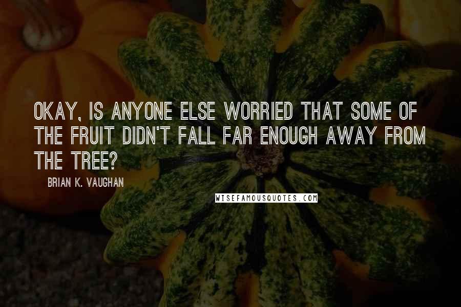 Brian K. Vaughan Quotes: Okay, is anyone else worried that some of the fruit didn't fall far enough away from the tree?