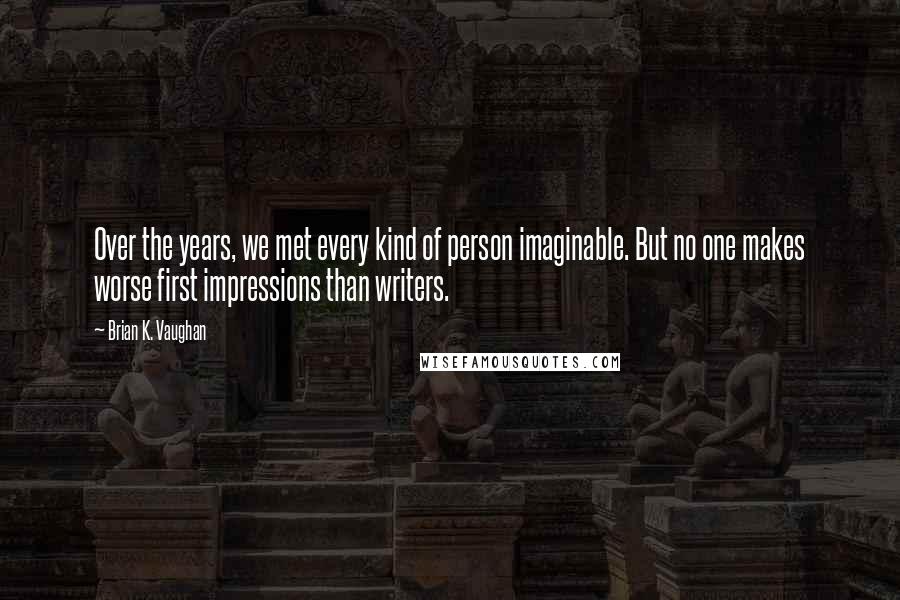 Brian K. Vaughan Quotes: Over the years, we met every kind of person imaginable. But no one makes worse first impressions than writers.