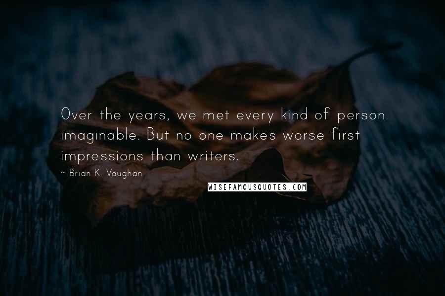 Brian K. Vaughan Quotes: Over the years, we met every kind of person imaginable. But no one makes worse first impressions than writers.