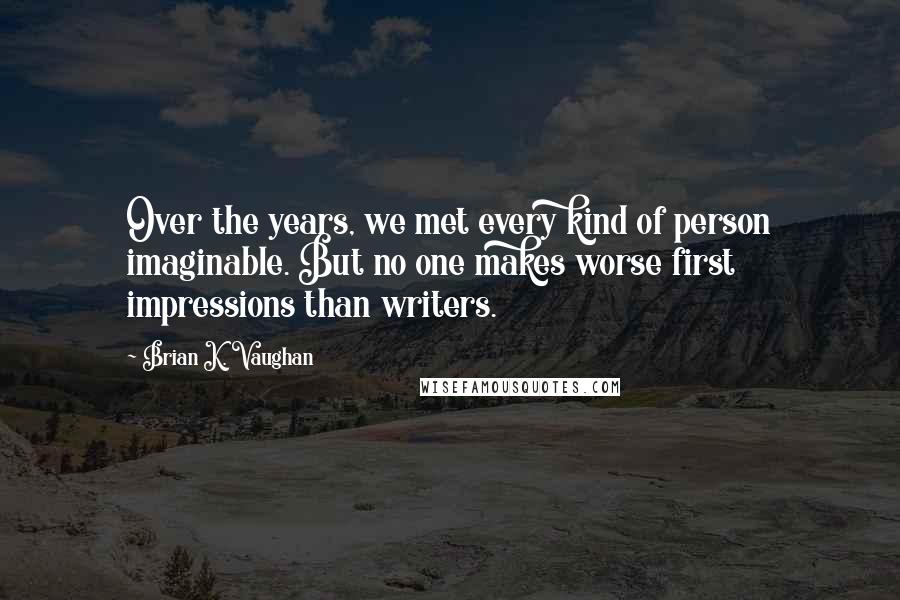 Brian K. Vaughan Quotes: Over the years, we met every kind of person imaginable. But no one makes worse first impressions than writers.