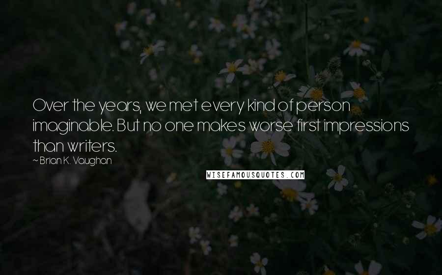 Brian K. Vaughan Quotes: Over the years, we met every kind of person imaginable. But no one makes worse first impressions than writers.