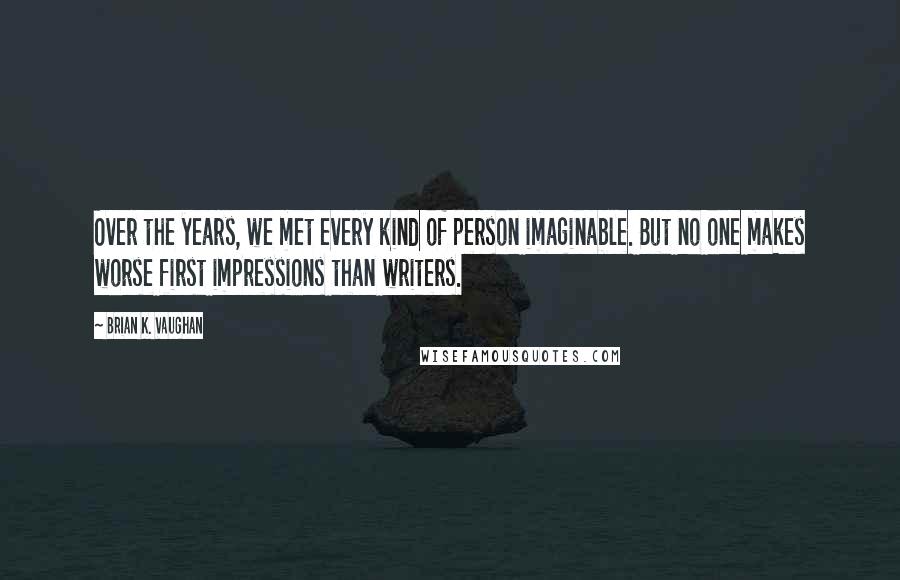 Brian K. Vaughan Quotes: Over the years, we met every kind of person imaginable. But no one makes worse first impressions than writers.