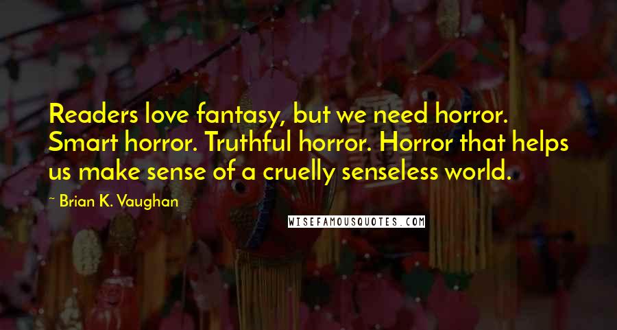 Brian K. Vaughan Quotes: Readers love fantasy, but we need horror. Smart horror. Truthful horror. Horror that helps us make sense of a cruelly senseless world.