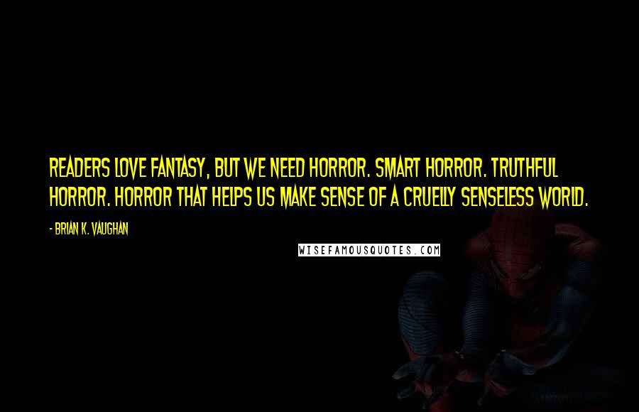 Brian K. Vaughan Quotes: Readers love fantasy, but we need horror. Smart horror. Truthful horror. Horror that helps us make sense of a cruelly senseless world.
