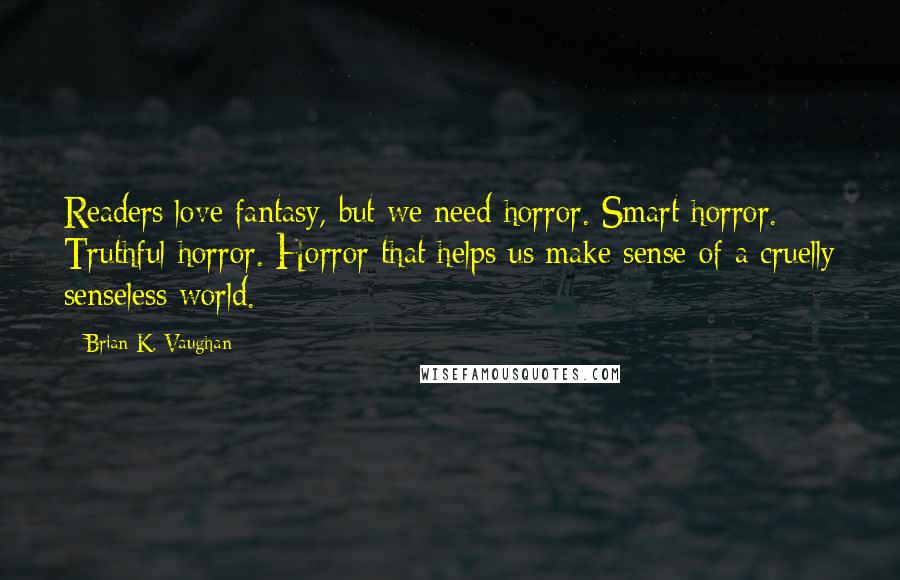 Brian K. Vaughan Quotes: Readers love fantasy, but we need horror. Smart horror. Truthful horror. Horror that helps us make sense of a cruelly senseless world.