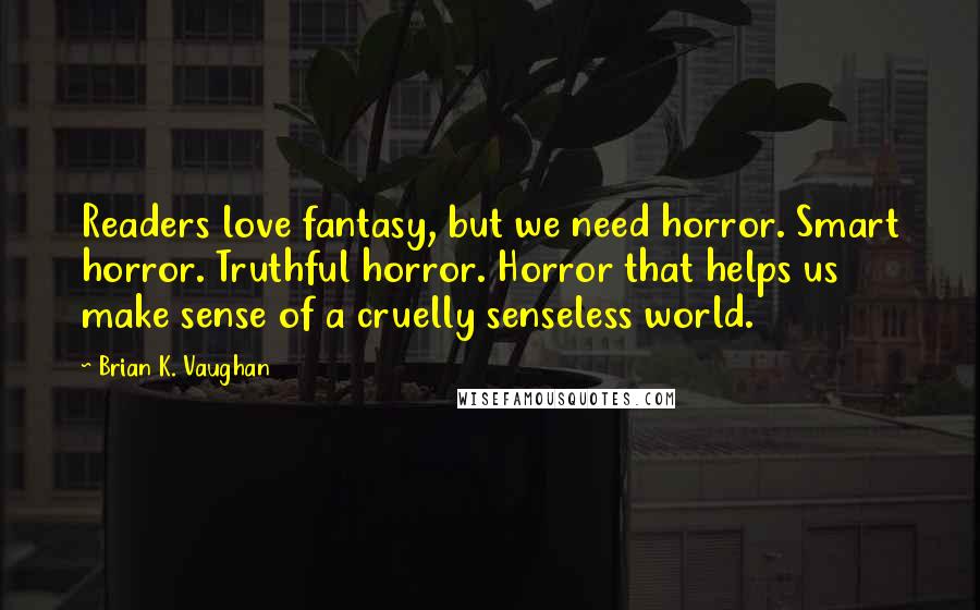 Brian K. Vaughan Quotes: Readers love fantasy, but we need horror. Smart horror. Truthful horror. Horror that helps us make sense of a cruelly senseless world.