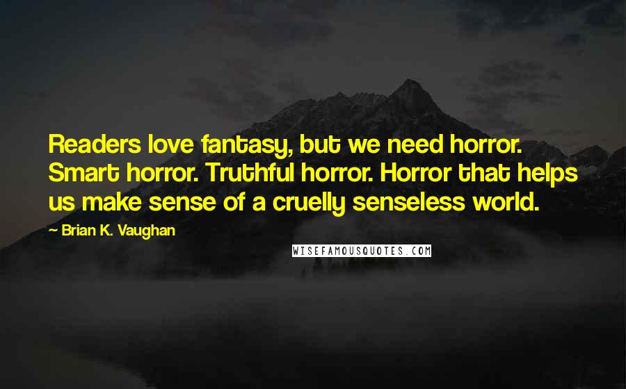 Brian K. Vaughan Quotes: Readers love fantasy, but we need horror. Smart horror. Truthful horror. Horror that helps us make sense of a cruelly senseless world.