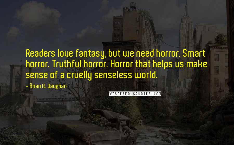 Brian K. Vaughan Quotes: Readers love fantasy, but we need horror. Smart horror. Truthful horror. Horror that helps us make sense of a cruelly senseless world.