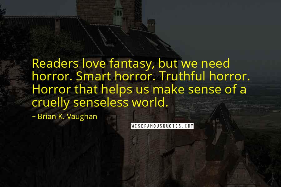 Brian K. Vaughan Quotes: Readers love fantasy, but we need horror. Smart horror. Truthful horror. Horror that helps us make sense of a cruelly senseless world.