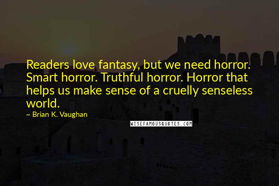 Brian K. Vaughan Quotes: Readers love fantasy, but we need horror. Smart horror. Truthful horror. Horror that helps us make sense of a cruelly senseless world.