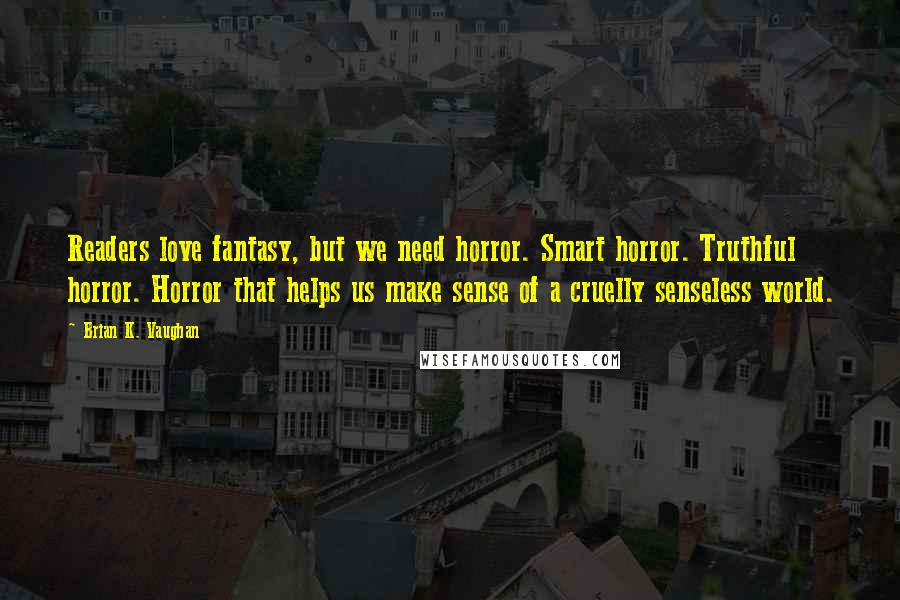 Brian K. Vaughan Quotes: Readers love fantasy, but we need horror. Smart horror. Truthful horror. Horror that helps us make sense of a cruelly senseless world.