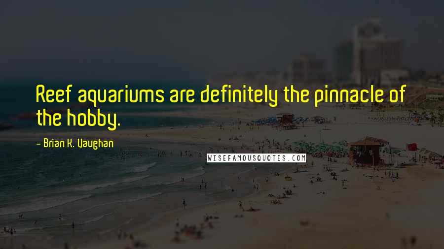Brian K. Vaughan Quotes: Reef aquariums are definitely the pinnacle of the hobby.