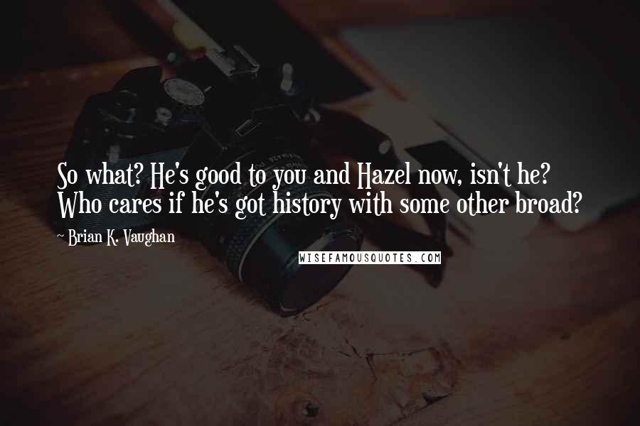 Brian K. Vaughan Quotes: So what? He's good to you and Hazel now, isn't he? Who cares if he's got history with some other broad?