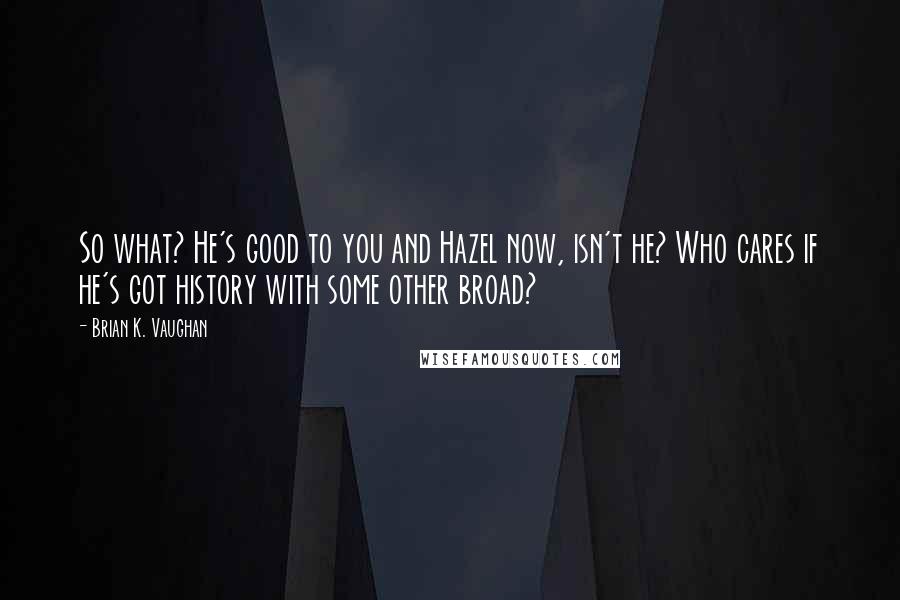 Brian K. Vaughan Quotes: So what? He's good to you and Hazel now, isn't he? Who cares if he's got history with some other broad?