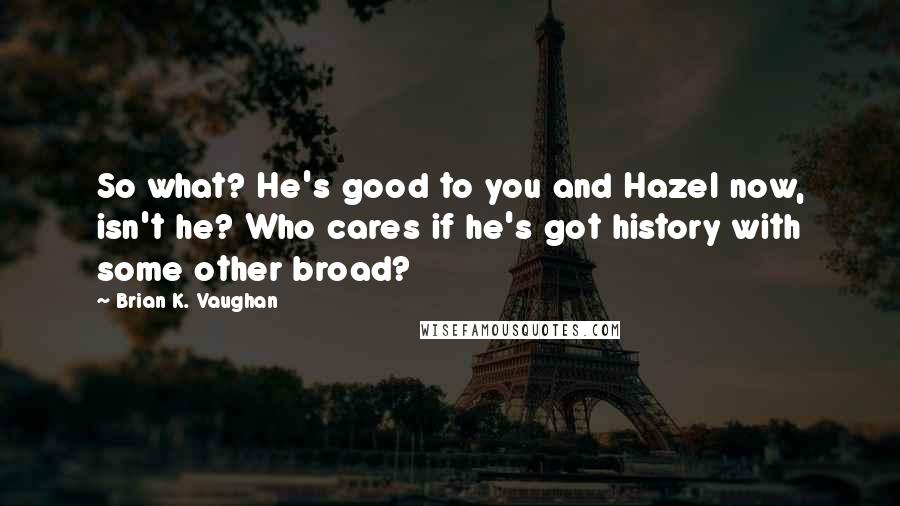 Brian K. Vaughan Quotes: So what? He's good to you and Hazel now, isn't he? Who cares if he's got history with some other broad?