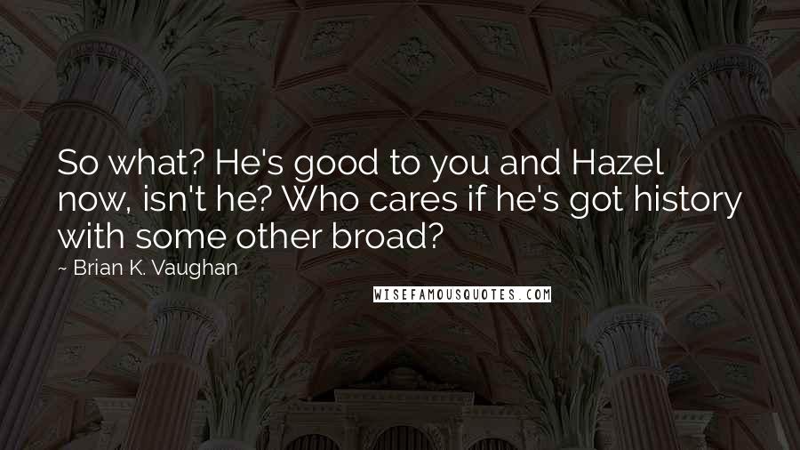 Brian K. Vaughan Quotes: So what? He's good to you and Hazel now, isn't he? Who cares if he's got history with some other broad?