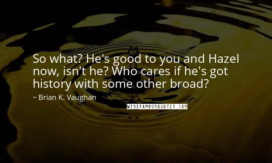 Brian K. Vaughan Quotes: So what? He's good to you and Hazel now, isn't he? Who cares if he's got history with some other broad?