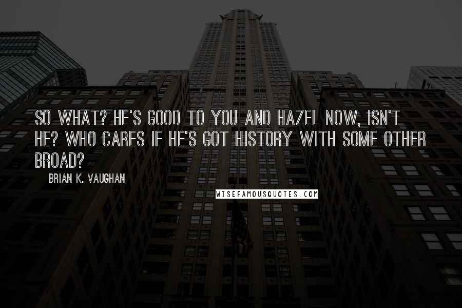 Brian K. Vaughan Quotes: So what? He's good to you and Hazel now, isn't he? Who cares if he's got history with some other broad?