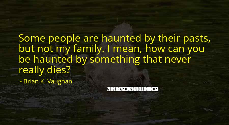 Brian K. Vaughan Quotes: Some people are haunted by their pasts, but not my family. I mean, how can you be haunted by something that never really dies?