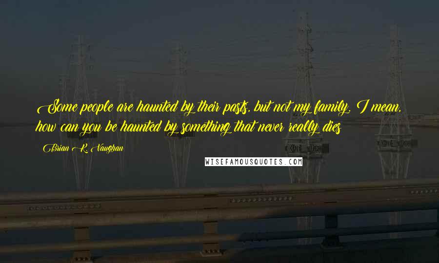 Brian K. Vaughan Quotes: Some people are haunted by their pasts, but not my family. I mean, how can you be haunted by something that never really dies?