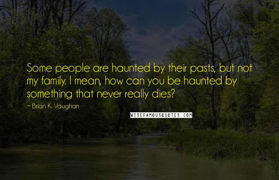 Brian K. Vaughan Quotes: Some people are haunted by their pasts, but not my family. I mean, how can you be haunted by something that never really dies?