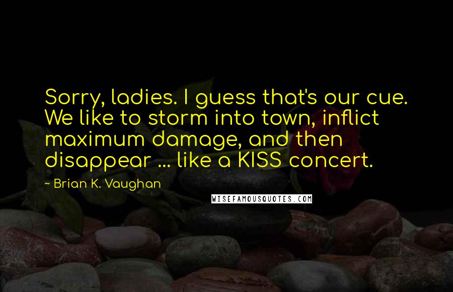 Brian K. Vaughan Quotes: Sorry, ladies. I guess that's our cue. We like to storm into town, inflict maximum damage, and then disappear ... like a KISS concert.