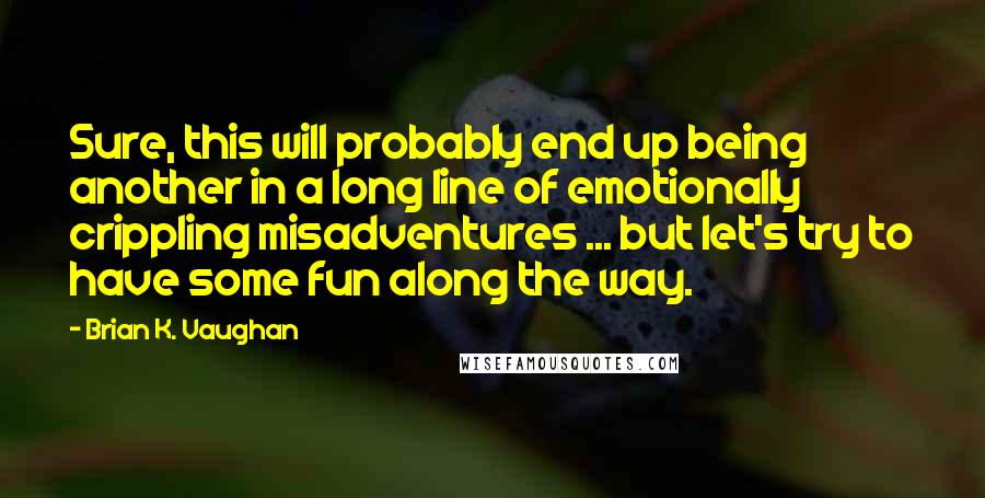 Brian K. Vaughan Quotes: Sure, this will probably end up being another in a long line of emotionally crippling misadventures ... but let's try to have some fun along the way.