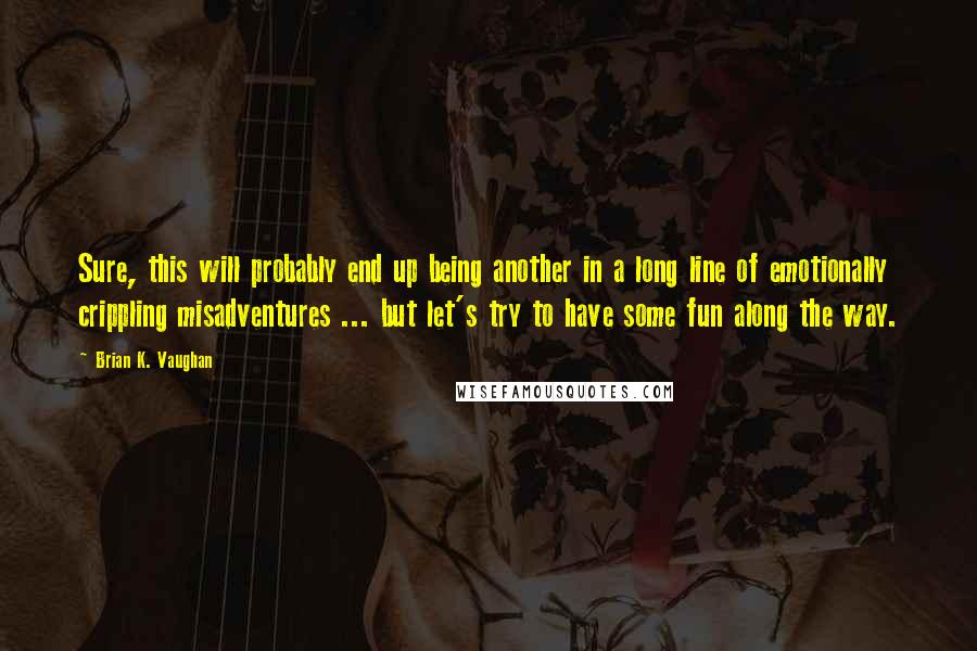 Brian K. Vaughan Quotes: Sure, this will probably end up being another in a long line of emotionally crippling misadventures ... but let's try to have some fun along the way.