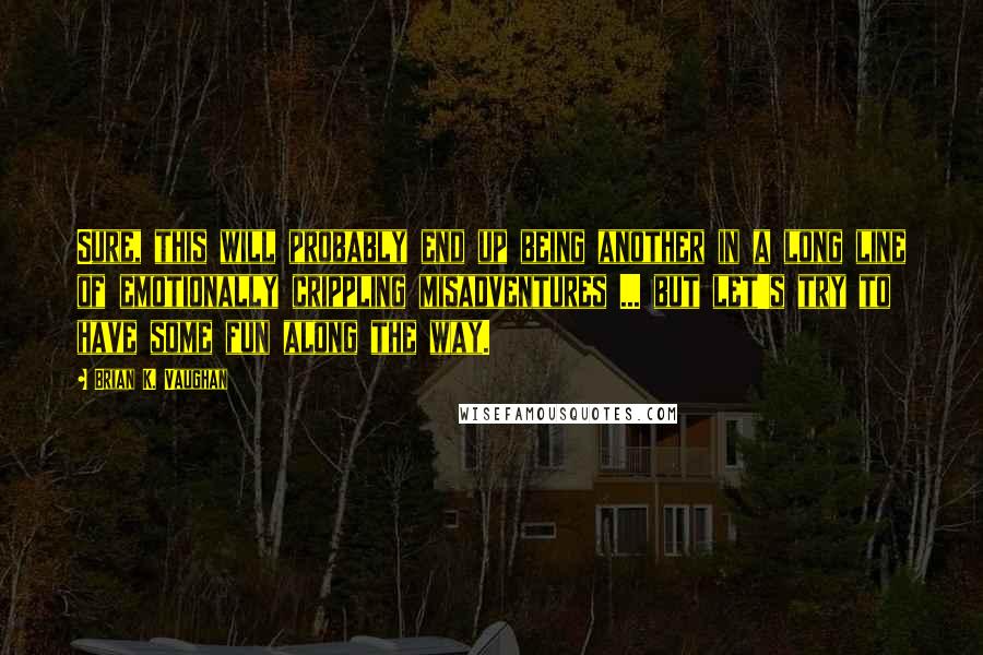 Brian K. Vaughan Quotes: Sure, this will probably end up being another in a long line of emotionally crippling misadventures ... but let's try to have some fun along the way.