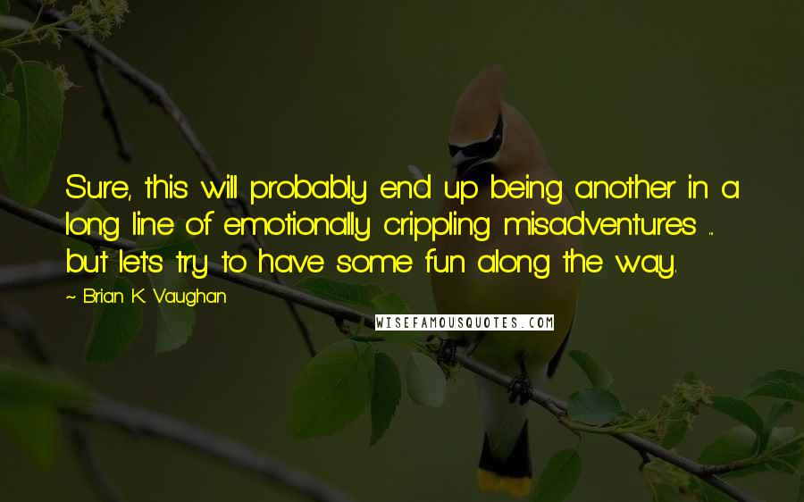 Brian K. Vaughan Quotes: Sure, this will probably end up being another in a long line of emotionally crippling misadventures ... but let's try to have some fun along the way.