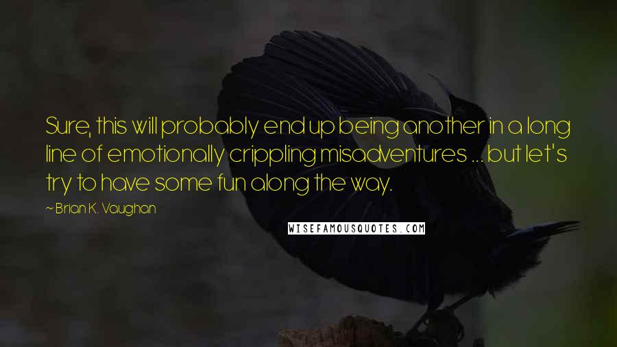 Brian K. Vaughan Quotes: Sure, this will probably end up being another in a long line of emotionally crippling misadventures ... but let's try to have some fun along the way.