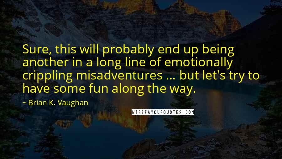 Brian K. Vaughan Quotes: Sure, this will probably end up being another in a long line of emotionally crippling misadventures ... but let's try to have some fun along the way.