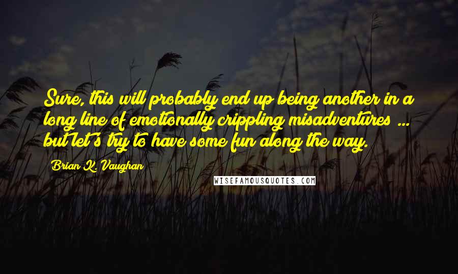 Brian K. Vaughan Quotes: Sure, this will probably end up being another in a long line of emotionally crippling misadventures ... but let's try to have some fun along the way.