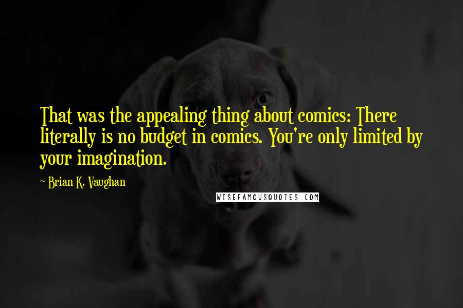 Brian K. Vaughan Quotes: That was the appealing thing about comics: There literally is no budget in comics. You're only limited by your imagination.