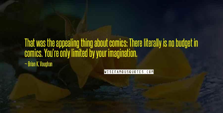 Brian K. Vaughan Quotes: That was the appealing thing about comics: There literally is no budget in comics. You're only limited by your imagination.