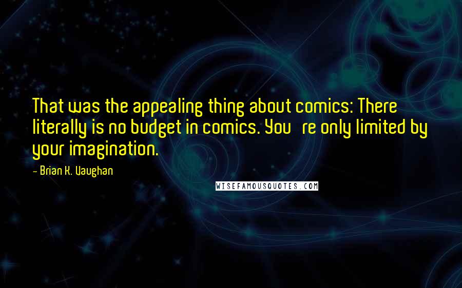 Brian K. Vaughan Quotes: That was the appealing thing about comics: There literally is no budget in comics. You're only limited by your imagination.