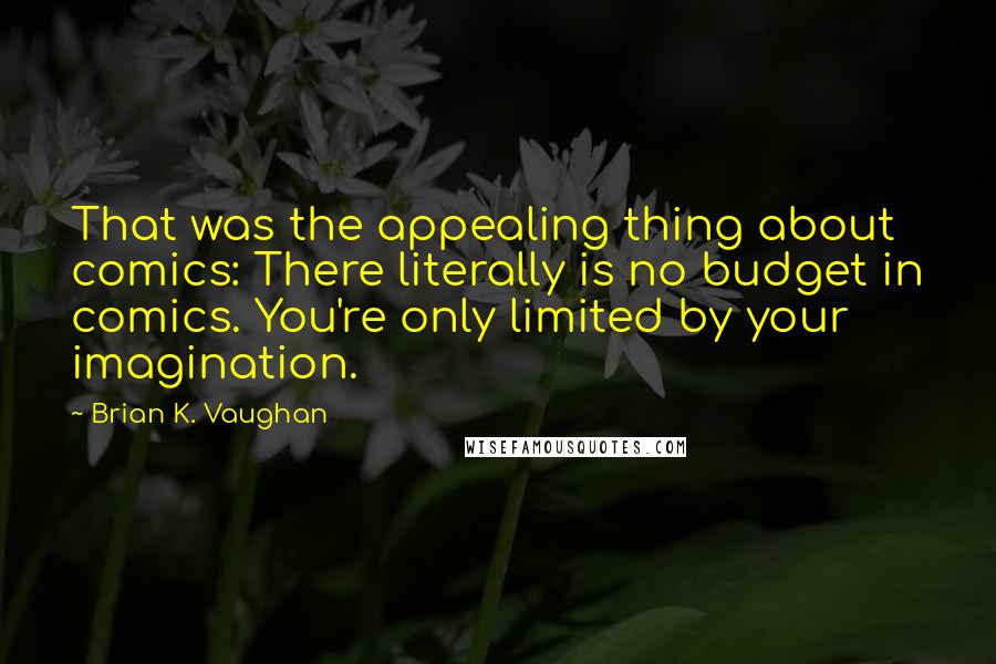 Brian K. Vaughan Quotes: That was the appealing thing about comics: There literally is no budget in comics. You're only limited by your imagination.