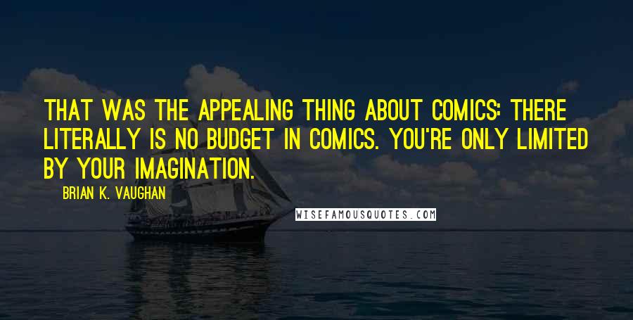 Brian K. Vaughan Quotes: That was the appealing thing about comics: There literally is no budget in comics. You're only limited by your imagination.