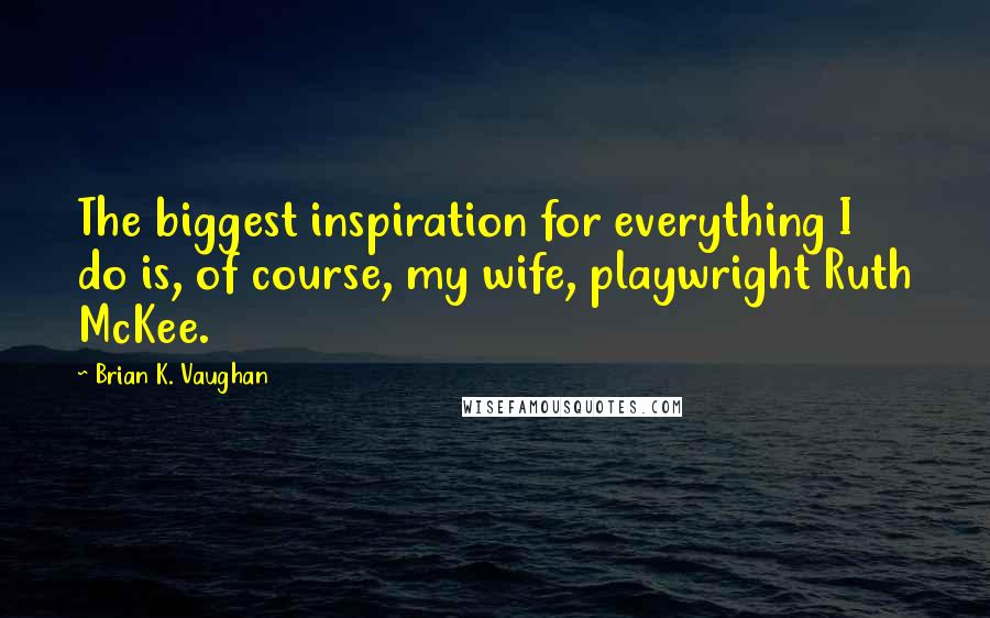 Brian K. Vaughan Quotes: The biggest inspiration for everything I do is, of course, my wife, playwright Ruth McKee.