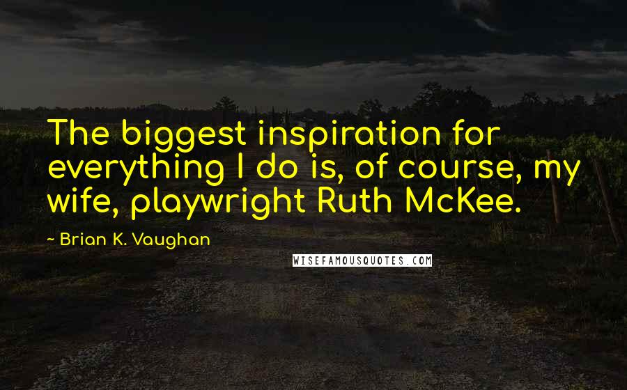 Brian K. Vaughan Quotes: The biggest inspiration for everything I do is, of course, my wife, playwright Ruth McKee.