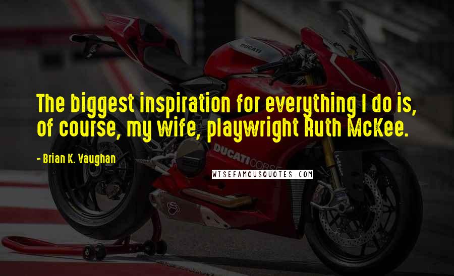 Brian K. Vaughan Quotes: The biggest inspiration for everything I do is, of course, my wife, playwright Ruth McKee.