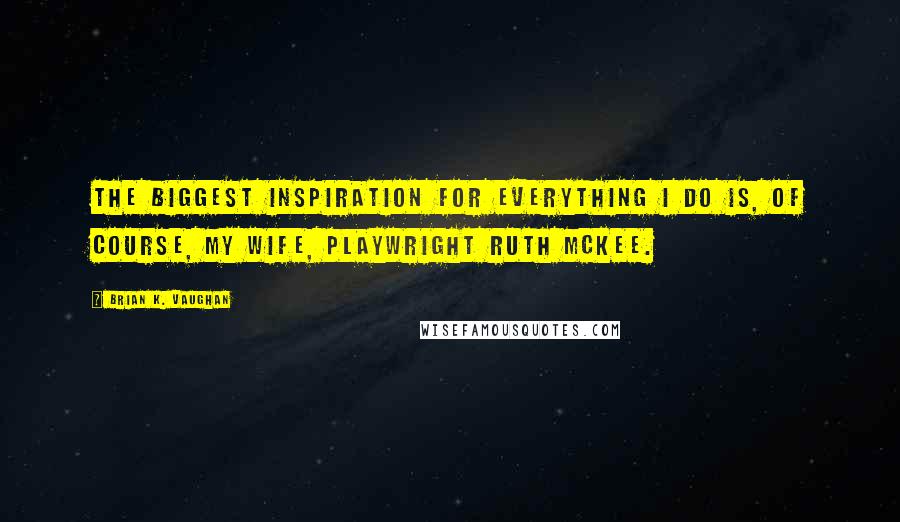 Brian K. Vaughan Quotes: The biggest inspiration for everything I do is, of course, my wife, playwright Ruth McKee.