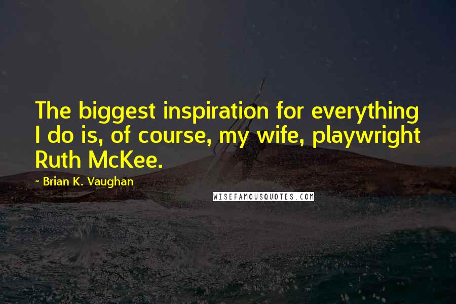 Brian K. Vaughan Quotes: The biggest inspiration for everything I do is, of course, my wife, playwright Ruth McKee.