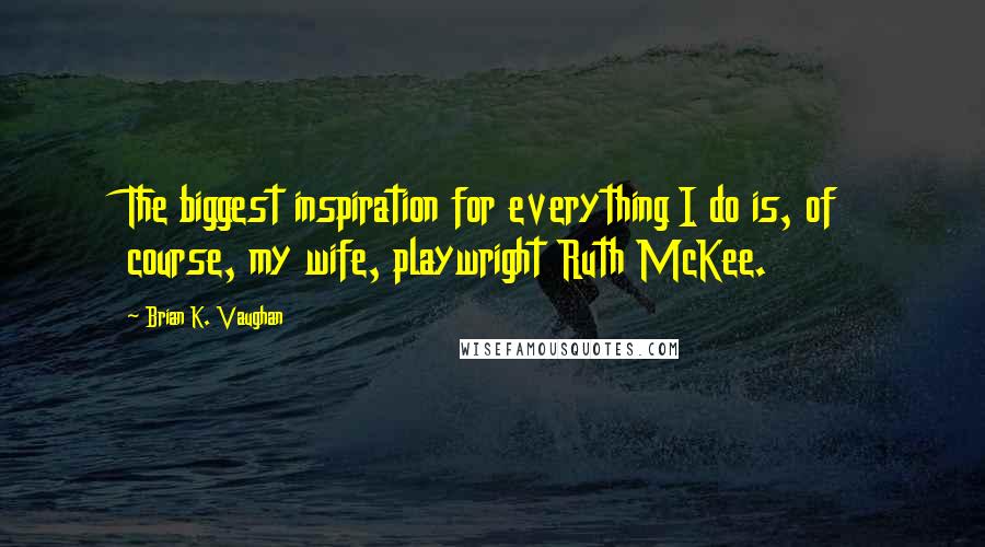 Brian K. Vaughan Quotes: The biggest inspiration for everything I do is, of course, my wife, playwright Ruth McKee.