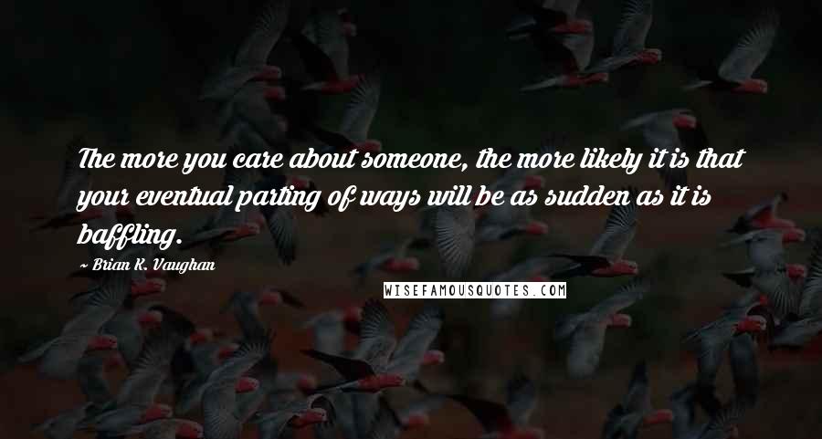 Brian K. Vaughan Quotes: The more you care about someone, the more likely it is that your eventual parting of ways will be as sudden as it is baffling.